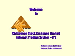 Welcome  to Chittagong Stock Exchange Limited  Internet Trading System – ITS Mohammed Kamal Uddin Jalal Manager, Market Development 