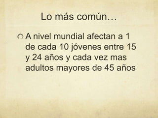 Lo más común…
A nivel mundial afectan a 1
de cada 10 jóvenes entre 15
y 24 años y cada vez mas
adultos mayores de 45 años