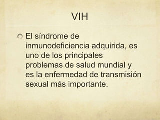 VIH
El síndrome de
inmunodeficiencia adquirida, es
uno de los principales
problemas de salud mundial y
es la enfermedad de transmisión
sexual más importante.
