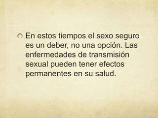 En estos tiempos el sexo seguro
es un deber, no una opción. Las
enfermedades de transmisión
sexual pueden tener efectos
permanentes en su salud.