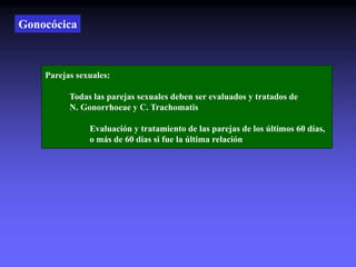 Gonocócica
Parejas sexuales:
Todas las parejas sexuales deben ser evaluados y tratados de
N. Gonorrhoeae y C. Trachomatis
Evaluación y tratamiento de las parejas de los últimos 60 días,
o más de 60 días si fue la última relación
 