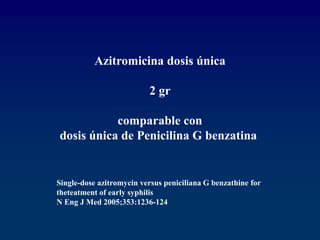 Azitromicina dosis única
2 gr
comparable con
dosis única de Penicilina G benzatina
Single-dose azitromycin versus peniciliana G benzathine for
theteatment of early syphilis
N Eng J Med 2005;353:1236-124
 