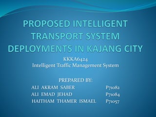 KKKA6424
Intelligent Traffic Management System
PREPARED BY:
ALI AKRAM SABER P71082
ALI EMAD JEHAD P71084
HAITHAM THAMER ISMAEL P71057
 