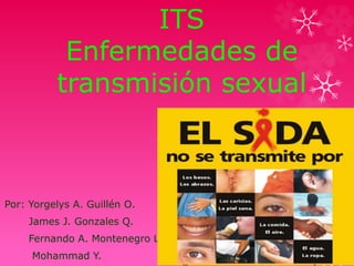 ITS
Enfermedades de
transmisión sexual
Por: Yorgelys A. Guillén O.
James J. Gonzales Q.
Fernando A. Montenegro L.
Mohammad Y.
 