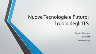 NuoveTecnologie e Futuro:
il ruolo degli ITS
Renato De Leone
UNICAM
Gennaio 2015
 