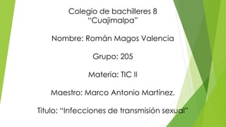 Colegio de bachilleres 8
“Cuajimalpa”
Nombre: Román Magos Valencia
Grupo: 205
Materia: TIC II
Maestro: Marco Antonio Martínez.
Titulo: “Infecciones de transmisión sexual”
 