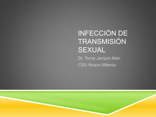 INFECCIÓN DE
TRANSMISIÓN
SEXUAL
Dr. Tome Jarquin Alan
CSU Nuevo Milenio
 