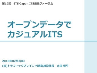 オープンデータで
カジュアルITS
2018年02月28日
(株)トラフィックブレイン 代表取締役社長 太田 恒平
第12回 ITS-Japan ITS推進フォーラム
 