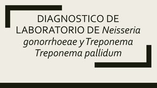 DIAGNOSTICO DE
LABORATORIO DE Neisseria
gonorrhoeae yTreponema
Treponema pallidum
 