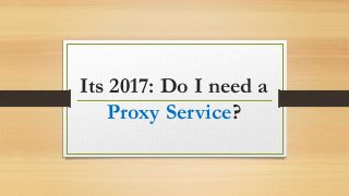 Its 2017: Do I need a
Proxy Service?
 