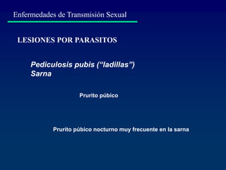 Enfermedades de Transmisión Sexual
Pediculosis pubis (“ladillas”)
Sarna
LESIONES POR PARASITOS
Prurito púbico
Prurito púbico nocturno muy frecuente en la sarna
 