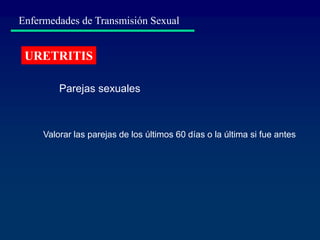 Enfermedades de Transmisión Sexual
URETRITIS
Parejas sexuales
Valorar las parejas de los últimos 60 días o la última si fue antes
 