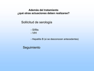 Además del tratamiento
¿qué otras actuaciones deben realizarse?
SoliIcitud de serología
- Sífilis
- VIH
- Hepatitis B (si se desconocen antecedentes)
Seguimiento
 