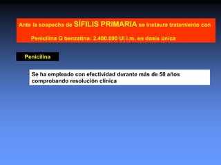 Ante la sospecha de SÍFILIS PRIMARIA se instaura tratamiento con
Penicilina G benzatina: 2.400.000 UI i.m. en dosis única
Se ha empleado con efectividad durante más de 50 años
comprobando resolución clínica
Penicilina
 