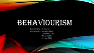 BEHAVIOURISM
Submitted to: Sir Khurram
Submitted by: Tasbeea (7203)
Dawood (7238)
Aniqa (7213)
Ahmar (7235)
 