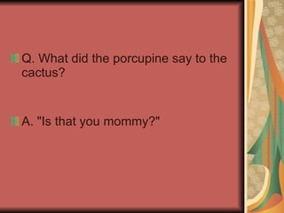 Q. What did the porcupine say to the cactus? A. "Is that you mommy?"