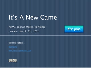 It’s A New Game MIPAA Social Media Workshop London: March 29, 2011 Neville Hobson @jangles www.nevillehobson.com #mipaa 