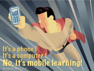 It’s a phone !
It’s a computer !
No, it’s mobile learning!Michael M. Grant, PhD
 