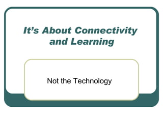 It’s About Connectivity  and Learning Not the Technology 
