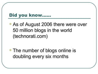 Did you know…… <ul><li>As of August 2006 there were over 50 million blogs in the world (technorati.com)  </li></ul><ul><li...