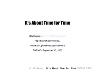 It's About Time for Time Mikel Maron  [email_address] http://brainoff.com/weblog/ worldKit / OpenStreetMap / GeoRSS FOSS4G, September 15, 2006 