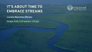 Luciano Mammino (@loige)
IT’S ABOUT TIME TOIT’S ABOUT TIME TO
EMBRACE STREAMSEMBRACE STREAMS
  
loige.link/streams-cityjs
London - May 3, 2019
1
 