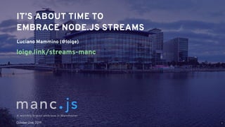 Luciano Mammino (@loige)
IT’S ABOUT TIME TOIT’S ABOUT TIME TO
EMBRACE NODE.JS STREAMSEMBRACE NODE.JS STREAMS
  
loige.link/streams-manc
October 2nd, 2019 1
 