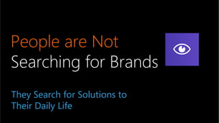 People are Not  
Searching for Brands
They Search for Solutions to
Their Daily Life
 