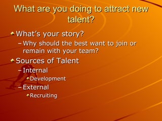What are you doing to attract new talent? What’s your story? Why should the best want to join or remain with your team? Sources of Talent Internal Development External Recruiting 