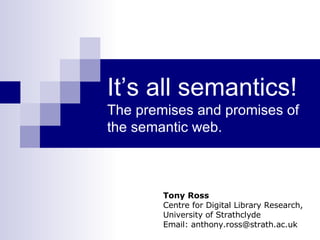 It’s all semantics!   The premises and promises of the semantic web . Tony Ross Centre for Digital Library Research, University of Strathclyde Email: anthony.ross@strath.ac.uk 