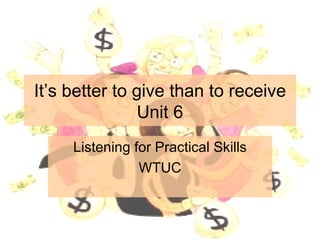 It’s better to give than to receive Unit 6 Listening for Practical Skills WTUC 