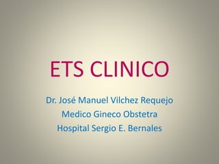 ETS CLINICO
Dr. José Manuel Vilchez Requejo
Medico Gineco Obstetra
Hospital Sergio E. Bernales
 