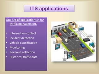 ITS applications
One set of applications is for
traffic management.
• Intersection control
• Incident detection
• Vehicle classification
• Monitoring
• Revenue collection
• Historical traffic data
 