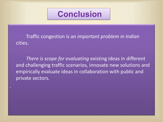 Conclusion
Traffic congestion is an important problem in Indian
cities.
There is scope for evaluating existing ideas in different
and challenging traffic scenarios, innovate new solutions and
empirically evaluate ideas in collaboration with public and
private sectors.
.
 