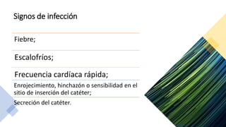 Signos de infección
Fiebre;
Escalofríos;
Frecuencia cardíaca rápida;
Enrojecimiento, hinchazón o sensibilidad en el
sitio de inserción del catéter;
Secreción del catéter.
 