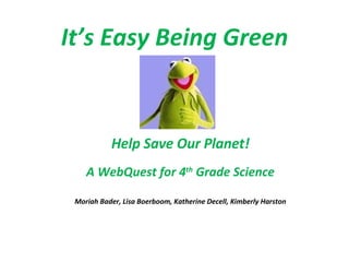 It’s Easy Being Green   Help Save Our Planet! A WebQuest for 4 th  Grade Science Moriah Bader, Lisa Boerboom, Katherine Decell, Kimberly Harston 