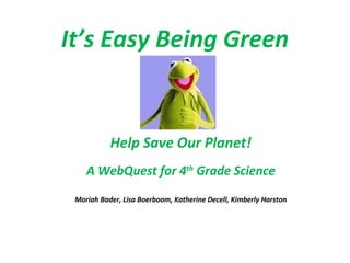 It’s Easy Being Green
Help Save Our Planet!
A WebQuest for 4th
Grade Science
Moriah Bader, Lisa Boerboom, Katherine Decell, Kimberly Harston
 