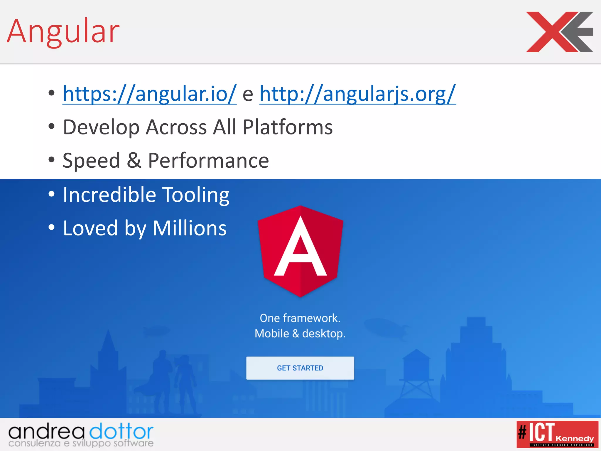 Angular
• https://angular.io/ e	http://angularjs.org/
• Develop Across All Platforms
• Speed &	Performance
• Incredible Tooling
• Loved by	Millions
 