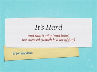 It’s Hard
           and that’s why (and how)
        we succeed (which is a lot of fun)


Dre w Dav id so n
 