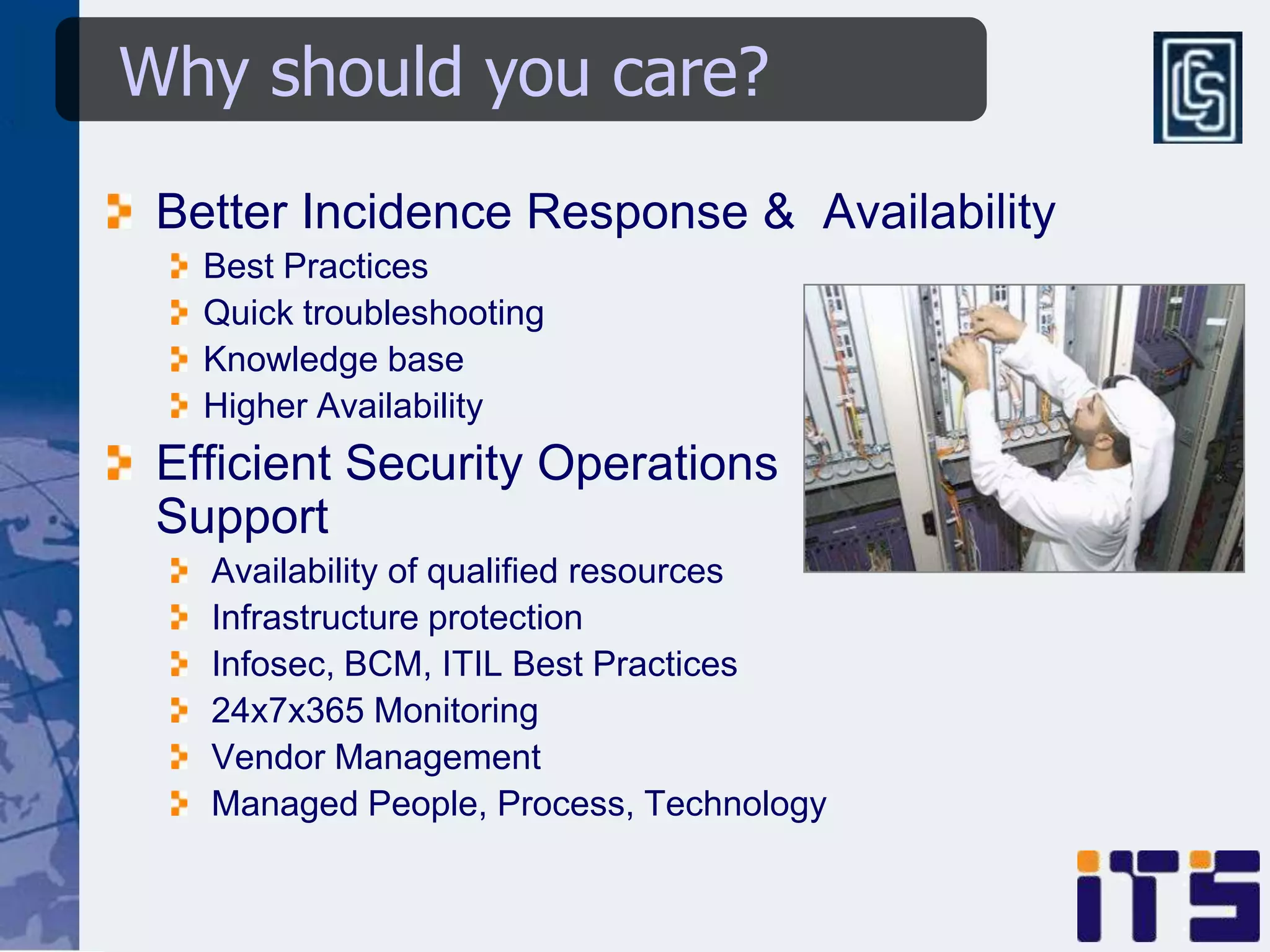 Why should you care?
 Better Incidence Response & Availability
   Best Practices
   Quick troubleshooting
   Knowledge base
   Higher Availability
 Efficient Security Operations
 Support
   Availability of qualified resources
   Infrastructure protection
   Infosec, BCM, ITIL Best Practices
   24x7x365 Monitoring
   Vendor Management
   Managed People, Process, Technology
 