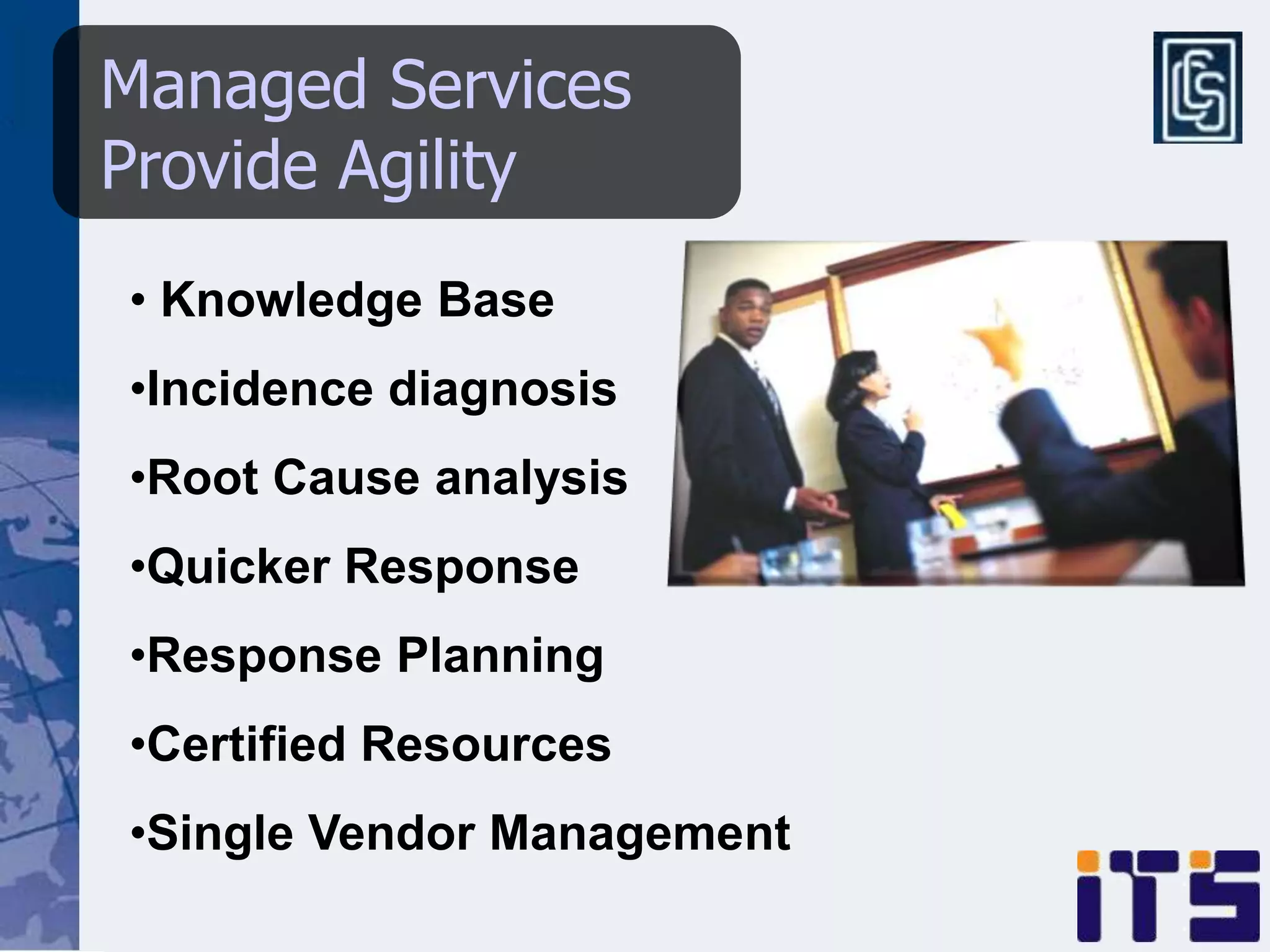 Managed Services
Provide Agility
• Knowledge Base
•Incidence diagnosis
•Root Cause analysis
•Quicker Response
•Response Planning
•Certified Resources
•Single Vendor Management
 