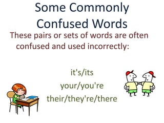 Some Commonly
      Confused Words
These pairs or sets of words are often
 confused and used incorrectly:

                 it's/its
              your/you're
          their/they're/there
 