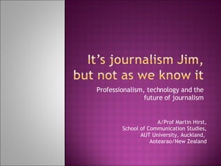 Professionalism, technology and the future of journalism A/Prof Martin Hirst, School of Communication Studies, AUT University, Auckland,  Aotearao/New Zealand 