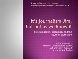Professionalism, technology and the future of journalism A/Prof Martin Hirst, School of Communication Studies, AUT University, Auckland,  Aotearao/New Zealand Paper at  The end of Journalism? University of Bedfordshire, 18 October 2008 
