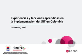 Experiencias y lecciones aprendidas en
la implementación del SIT en Colombia
Diciembre, 2017
Seminario de Intercambio de Conocimiento sobre
Movilidad Urbana Sustentable entre Corea y Colombia
 