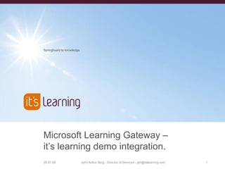 Springboard to knowledge




Microsoft Learning Gateway –
it’s learning demo integration.
13.11.06                   John Arthur Berg - Director of Services - jab@itslearning.com   1