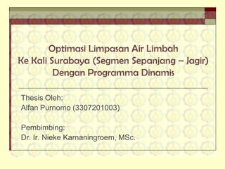 Optimasi Limpasan Air Limbah
Ke Kali Surabaya (Segmen Sepanjang – Jagir)
         Dengan Programma Dinamis

Thesis Oleh:
Alfan Purnomo (3307201003)

Pembimbing:
Dr. Ir. Nieke Karnaningroem, MSc.
 