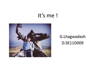 It’s me !
G.Lhagwadash
D.SE11D009
 