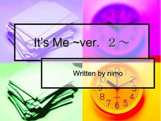 It’s Me ~ver.  ２～ Written by nimo 
