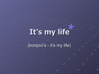 It’s my life (bonjovi’s - it’s my life) 